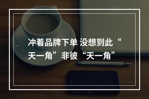 冲着品牌下单 没想到此“天一角”非彼“天一角”