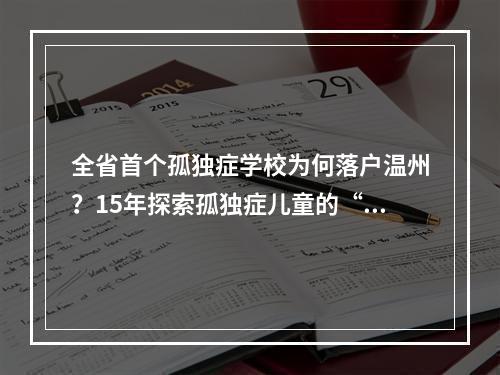 全省首个孤独症学校为何落户温州？15年探索孤独症儿童的“一生一案”