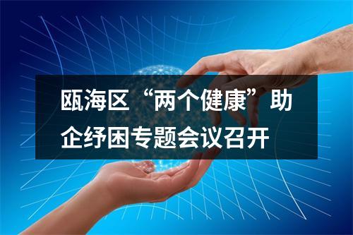 瓯海区“两个健康”助企纾困专题会议召开