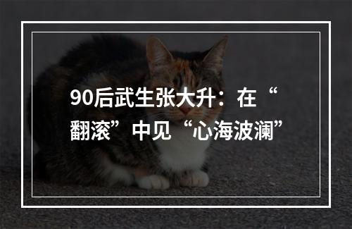 90后武生张大升：在“翻滚”中见“心海波澜”