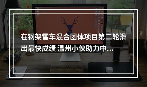 在钢架雪车混合团体项目第二轮滑出最快成绩 温州小伙助力中国队夺世锦赛奖牌
