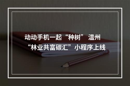 动动手机一起“种树” 温州“林业共富碳汇”小程序上线