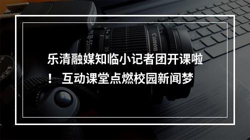 乐清融媒知临小记者团开课啦！ 互动课堂点燃校园新闻梦