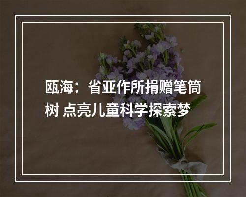 瓯海：省亚作所捐赠笔筒树 点亮儿童科学探索梦