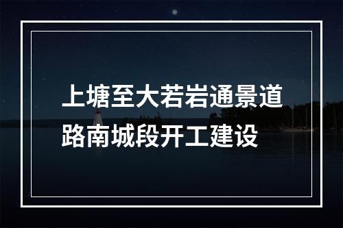 上塘至大若岩通景道路南城段开工建设