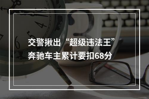 交警揪出“超级违法王” 奔驰车主累计要扣68分