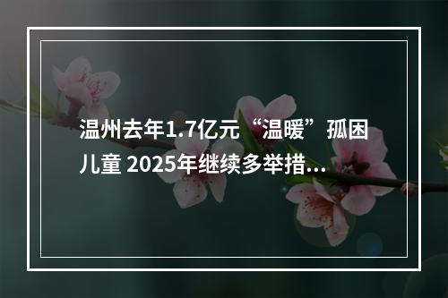 温州去年1.7亿元“温暖”孤困儿童 2025年继续多举措关爱儿童