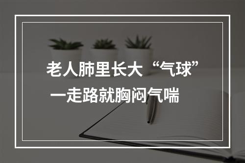 老人肺里长大“气球” 一走路就胸闷气喘