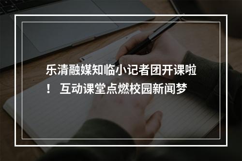 乐清融媒知临小记者团开课啦！ 互动课堂点燃校园新闻梦