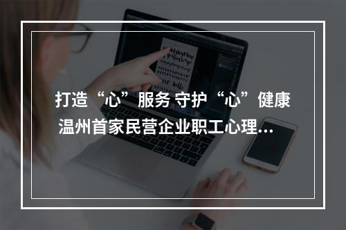 打造“心”服务 守护“心”健康 温州首家民营企业职工心理工作室在乐成立