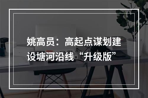 姚高员：高起点谋划建设塘河沿线“升级版”