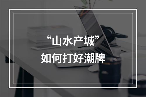 “山水产城”如何打好潮牌