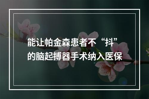 能让帕金森患者不“抖”的脑起搏器手术纳入医保