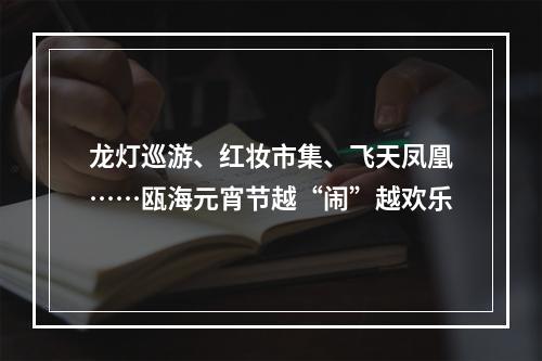 龙灯巡游、红妆市集、飞天凤凰……瓯海元宵节越“闹”越欢乐