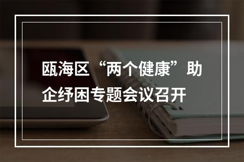 瓯海区“两个健康”助企纾困专题会议召开