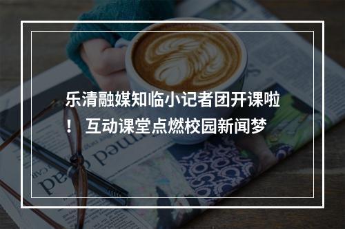 乐清融媒知临小记者团开课啦！ 互动课堂点燃校园新闻梦