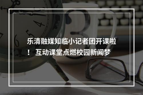 乐清融媒知临小记者团开课啦！ 互动课堂点燃校园新闻梦