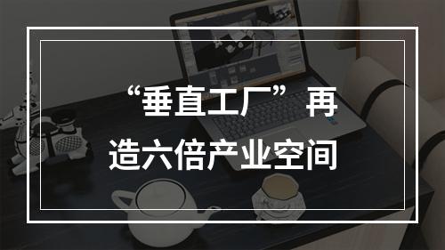 “垂直工厂”再造六倍产业空间