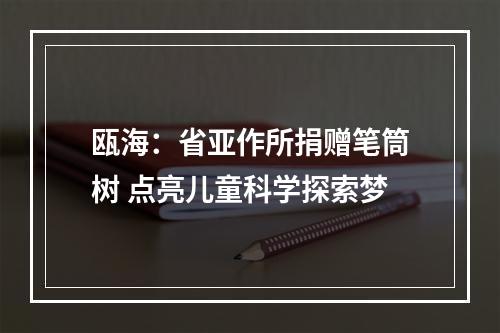 瓯海：省亚作所捐赠笔筒树 点亮儿童科学探索梦