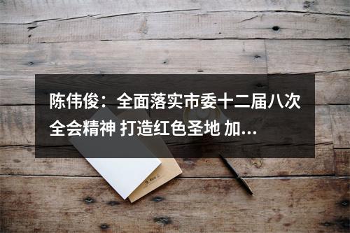 陈伟俊：全面落实市委十二届八次全会精神 打造红色圣地 加快绿色发展