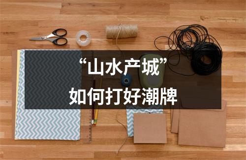 “山水产城”如何打好潮牌