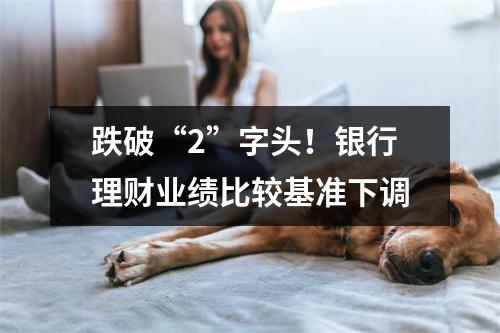 跌破“2”字头！银行理财业绩比较基准下调