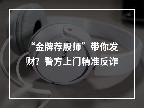 “金牌荐股师”带你发财？警方上门精准反诈