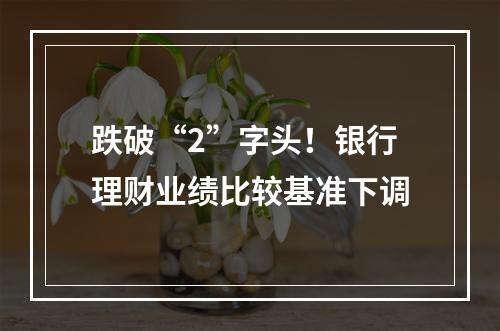 跌破“2”字头！银行理财业绩比较基准下调