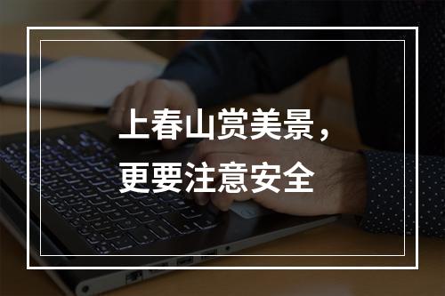 上春山赏美景，更要注意安全