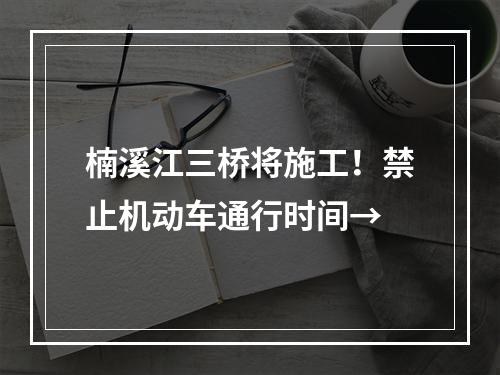 楠溪江三桥将施工！禁止机动车通行时间→