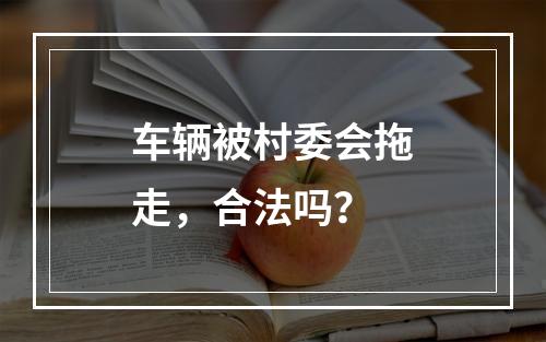 车辆被村委会拖走，合法吗？