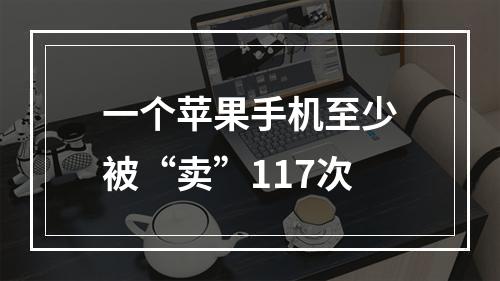 一个苹果手机至少被“卖”117次