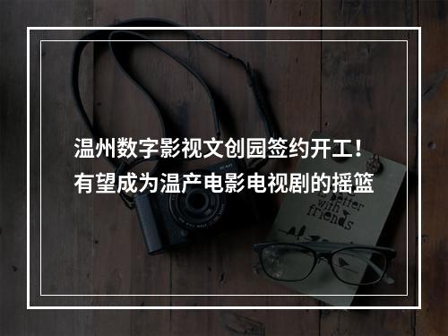 温州数字影视文创园签约开工！有望成为温产电影电视剧的摇篮