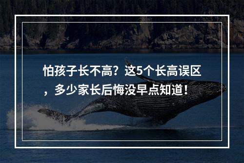 怕孩子长不高？这5个长高误区，多少家长后悔没早点知道！