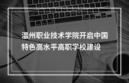 温州职业技术学院开启中国特色高水平高职学校建设