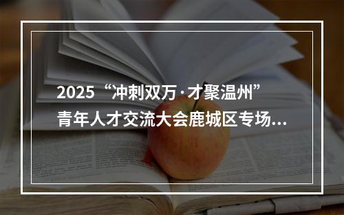 2025“冲刺双万·才聚温州”青年人才交流大会鹿城区专场举行