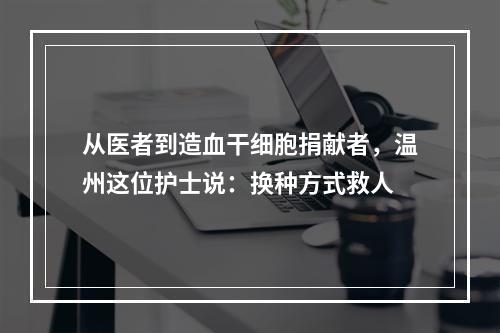 从医者到造血干细胞捐献者，温州这位护士说：换种方式救人