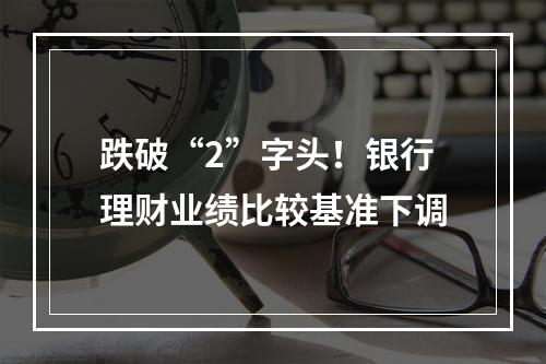 跌破“2”字头！银行理财业绩比较基准下调