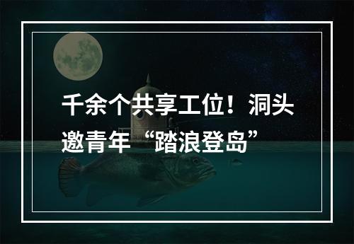 千余个共享工位！洞头邀青年“踏浪登岛”