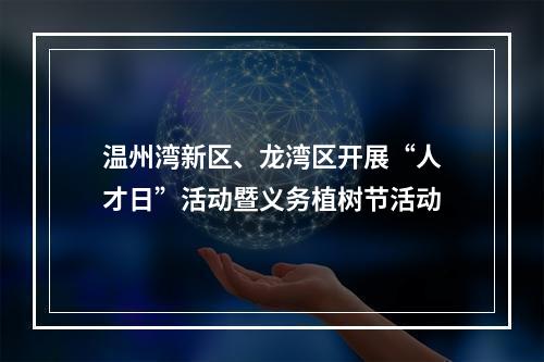 温州湾新区、龙湾区开展“人才日”活动暨义务植树节活动