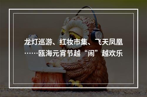 龙灯巡游、红妆市集、飞天凤凰……瓯海元宵节越“闹”越欢乐