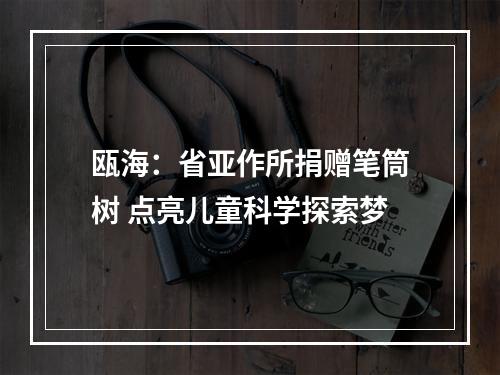 瓯海：省亚作所捐赠笔筒树 点亮儿童科学探索梦