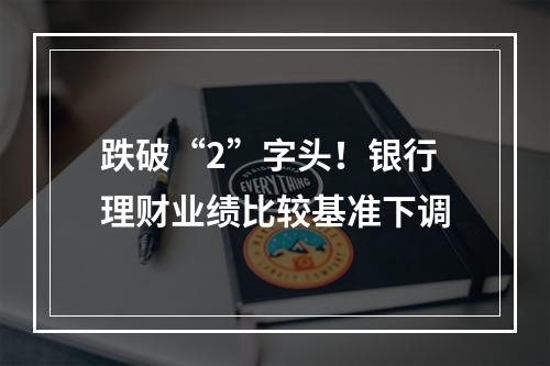 跌破“2”字头！银行理财业绩比较基准下调
