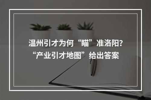 温州引才为何“瞄”准洛阳？“产业引才地图”给出答案