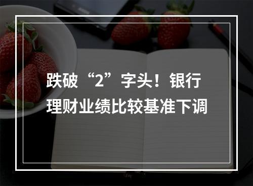 跌破“2”字头！银行理财业绩比较基准下调