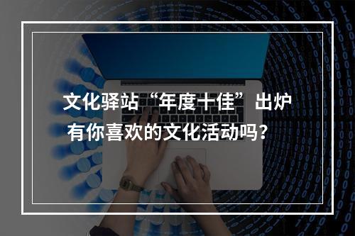 文化驿站“年度十佳”出炉 有你喜欢的文化活动吗？