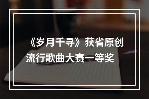 《岁月千寻》获省原创流行歌曲大赛一等奖