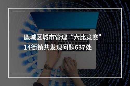 鹿城区城市管理“六比竞赛” 14街镇共发现问题637处