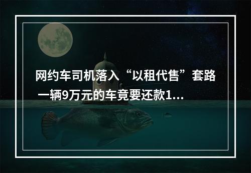 网约车司机落入“以租代售”套路 一辆9万元的车竟要还款17万元