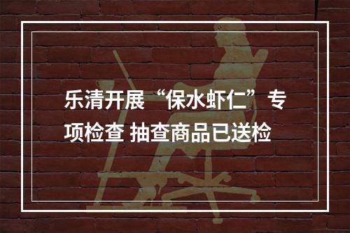 乐清开展“保水虾仁”专项检查 抽查商品已送检